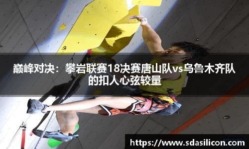 巅峰对决：攀岩联赛18决赛唐山队vs乌鲁木齐队的扣人心弦较量